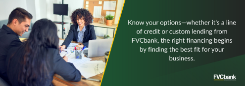Know your options, whether it's a line of credit or custom lending from FVCbank, the right financing begins by finding the best fit for your business.
