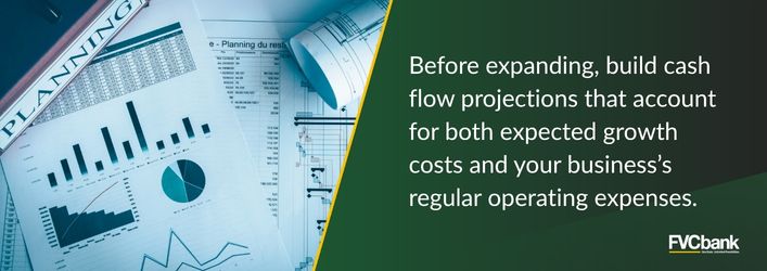 Before expanding, build cash flow projections that account for both expected growth costs and your business's regular operating expenses.