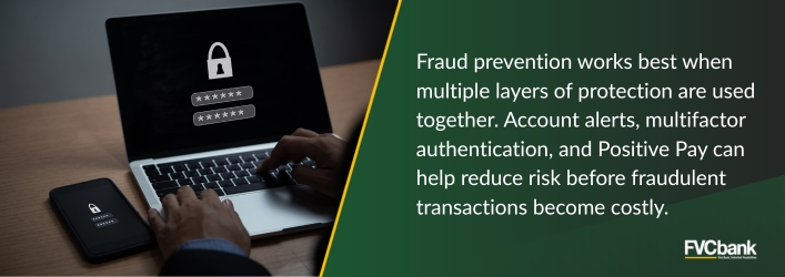 Fraud prevention works best when multiple layers of protection are used together. Account alerts, multifactor authentication, and Positive Pay can help reduce risk before fraudulent transactions become costly.